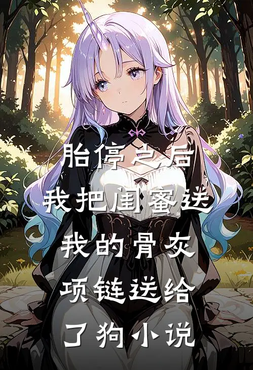 胎停之后，我把闺蜜送我的骨灰项链送给了狗小说