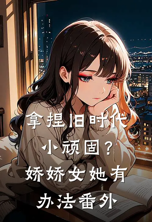 拿捏旧时代小顽固？娇娇女她有办法 番外