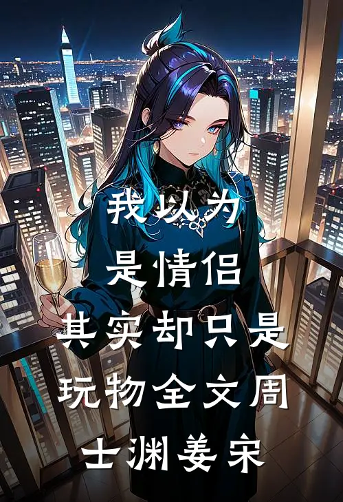 我以为是情侣，其实却只是玩物全文周士渊姜宋