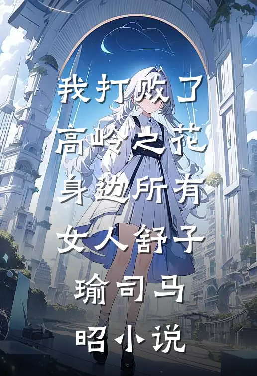 我打败了高岭之花身边所有女人舒子瑜司马昭小说