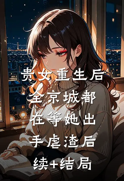 贵女重生后，全京城都在等她出手虐渣后续+结局