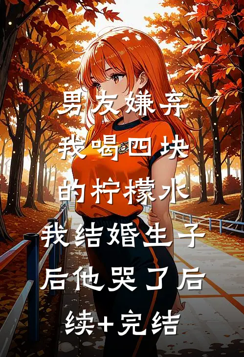 男友嫌弃我喝四块的柠檬水，我结婚生子后他哭了后续+完结