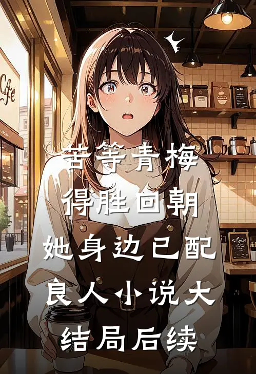 苦等青梅得胜回朝，她身边已配良人小说大结局后续