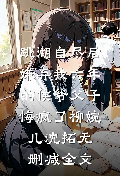 跳湖自尽后，嫌弃我六年的侯爷父子悔疯了柳婉儿沈拓无删减全文