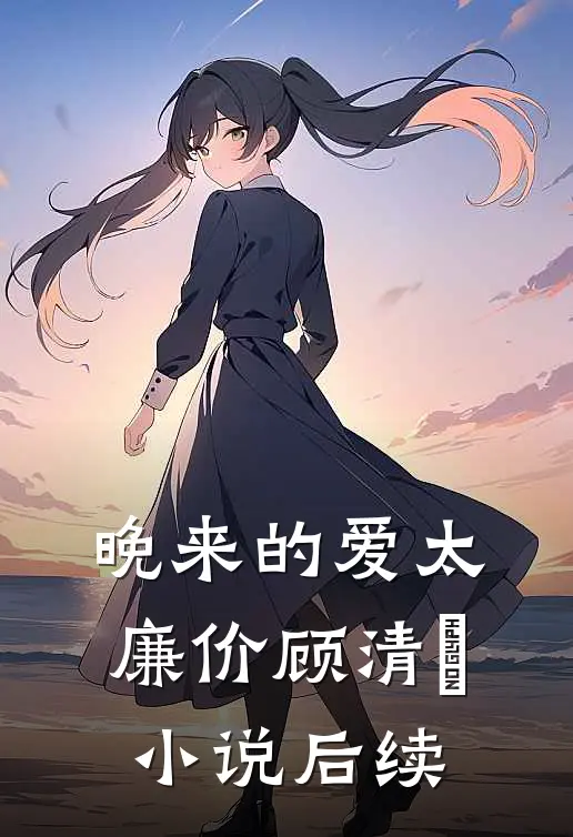 晚来的爱太廉价顾清玥小说后续