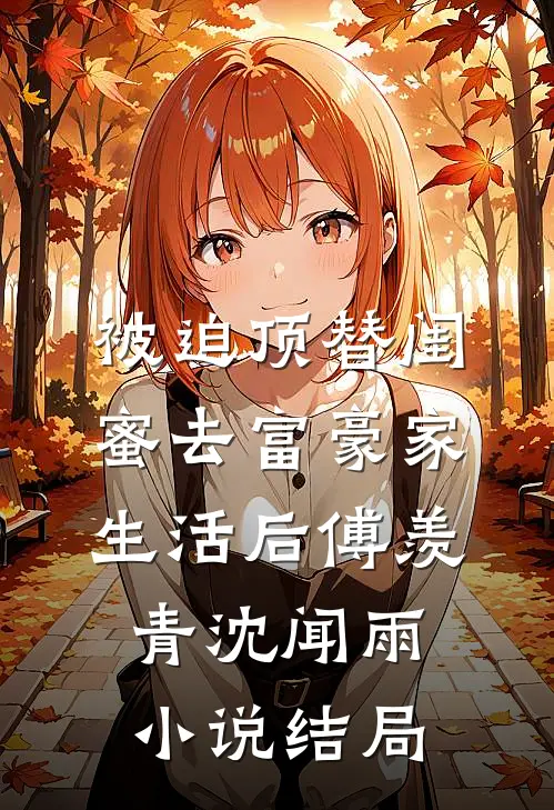 被迫顶替闺蜜去富豪家生活后傅羡青沈闻雨小说结局
