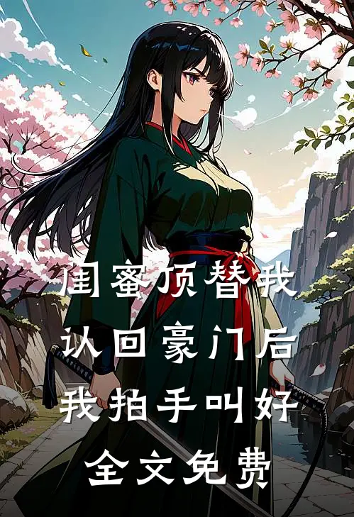 闺蜜顶替我认回豪门后，我拍手叫好全文免费