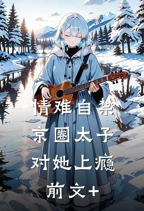 情难自禁，京圈太子对她上瘾前文+