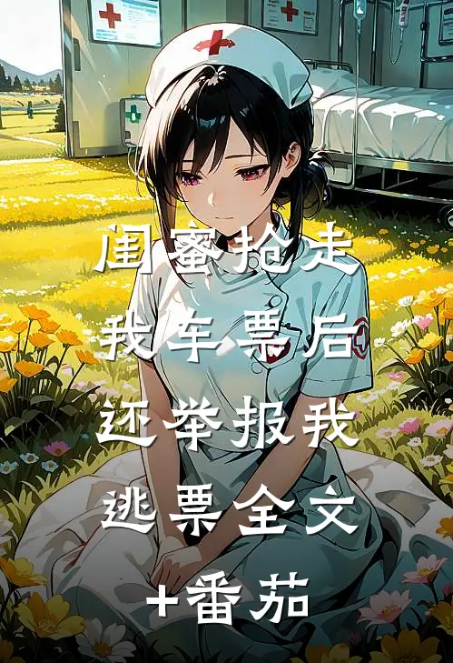 闺蜜抢走我车票后，还举报我逃票全文+番茄