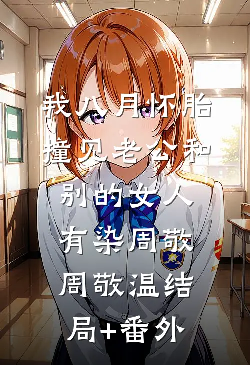 我八月怀胎，撞见老公和别的女人有染周敬周敬温结局+番外