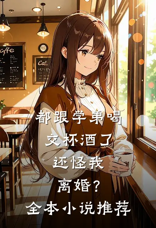 都跟学弟喝交杯酒了,还怪我离婚?全本推荐