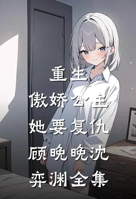 重生：傲娇公主她要复仇顾晚晚沈弈渊 全集
