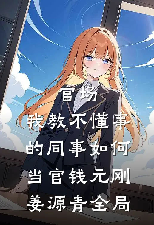 官场：我教不懂事的同事如何当官钱元刚姜源青全局