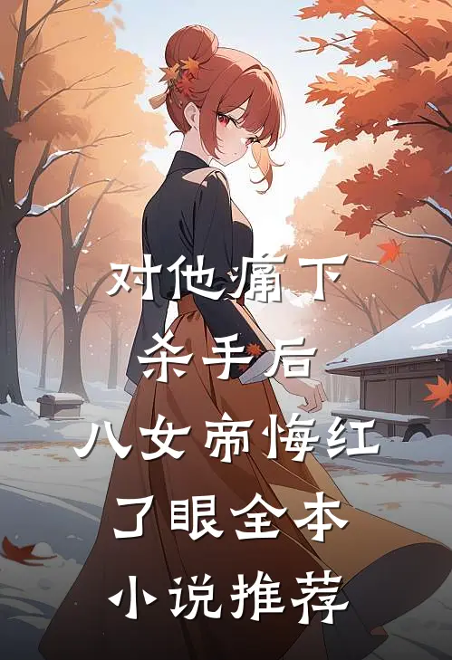 对他痛下杀手后，八女帝悔红了眼全本小说推荐