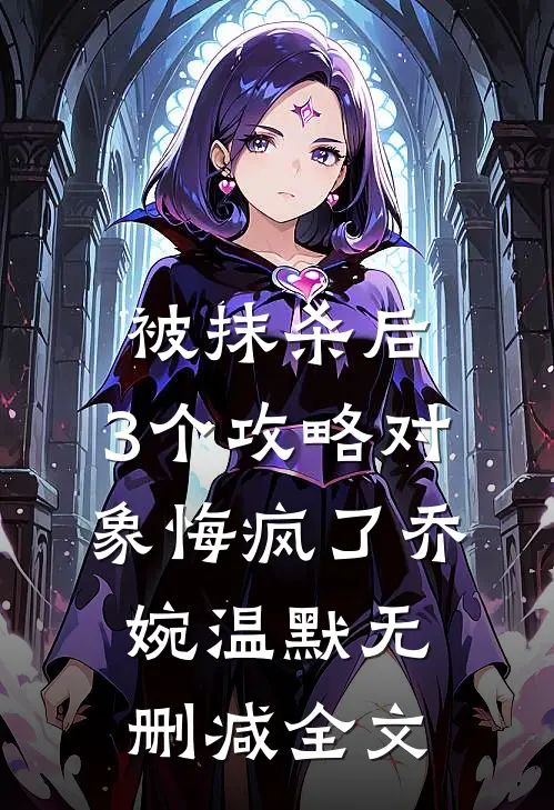 被抹杀后，3个攻略对象悔疯了乔婉温默无删减全文