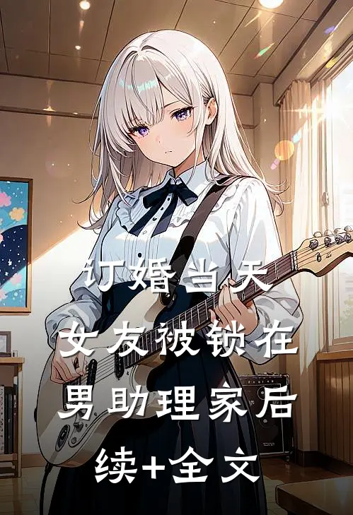 订婚当天，女友被锁在男助理家后续+全文