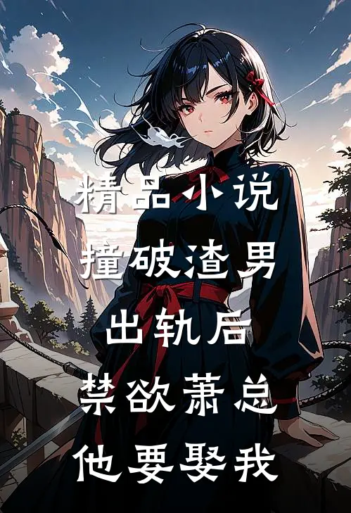 精品小说撞破渣男出轨后，禁欲萧总他要娶我