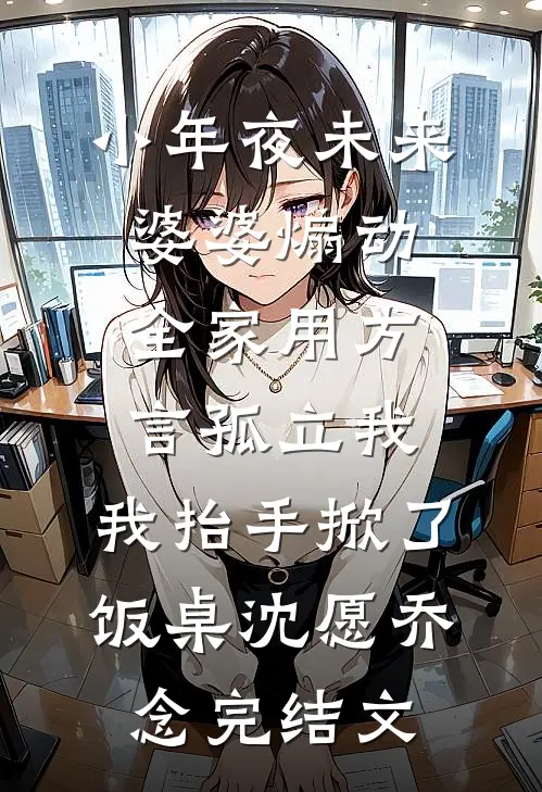 小年夜未来婆婆煽动全家用方言孤立我，我抬手掀了饭桌沈愿乔念完结文