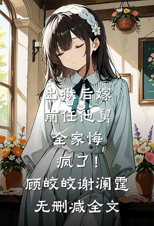 出狱后嫁前任他舅，全家悔疯了！顾皎皎谢澜霆无删减全文