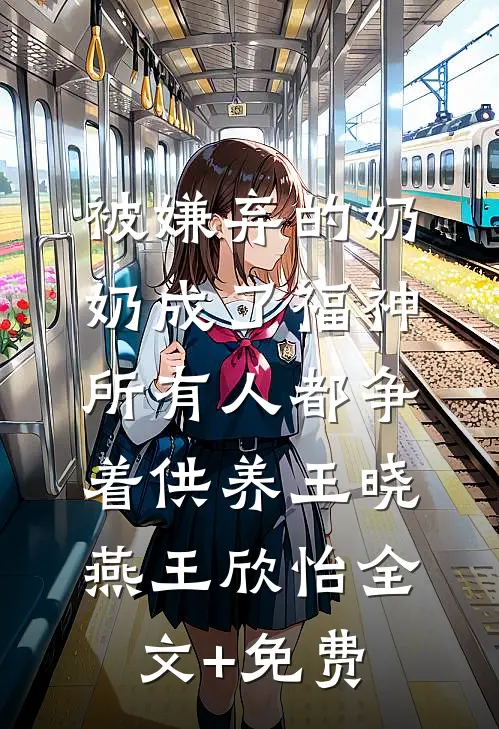 被嫌弃的奶奶成了福神，所有人都争着供养王晓燕王欣怡全文+免费