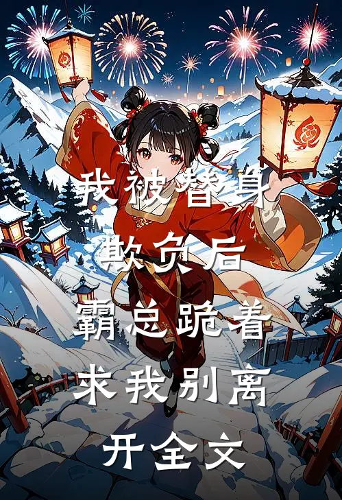 我被替身欺负后，霸总跪着求我别离开全文