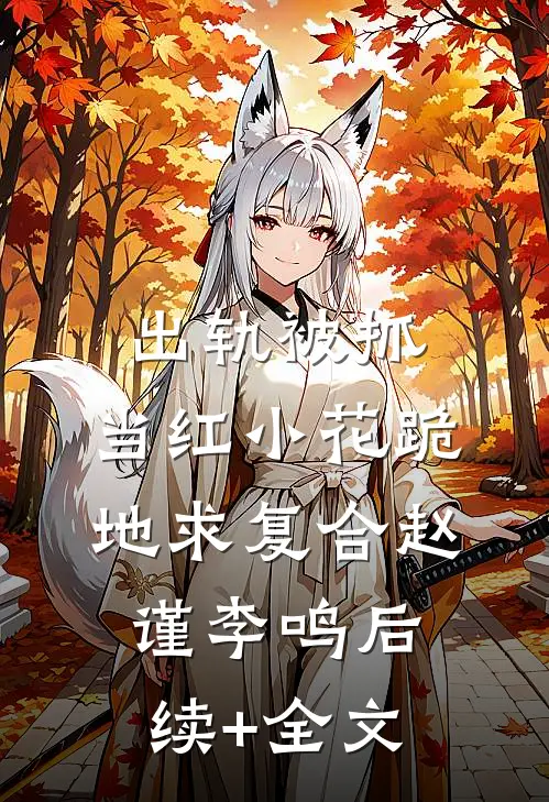 出轨被抓，当红小花跪地求复合赵谨李鸣后续+全文