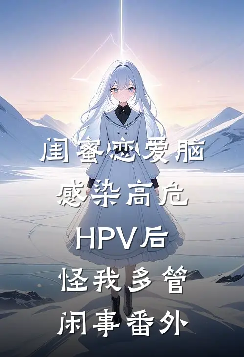 闺蜜恋爱脑，感染高危HPV后怪我多管闲事 番外