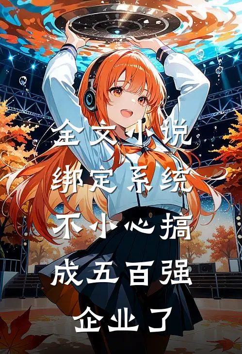 全文小说绑定系统：不小心搞成五百强企业了