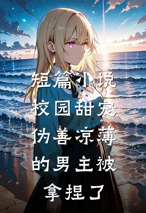 短篇小说校园甜宠：伪善凉薄的男主被拿捏了