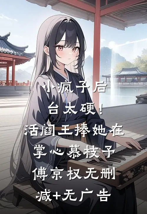 小疯子后台太硬！活阎王捧她在掌心慕枝予傅京权无删减+无广告
