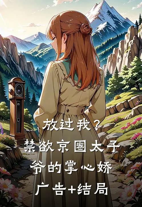 放过我？禁欲京圈太子爷的掌心娇广告+结局