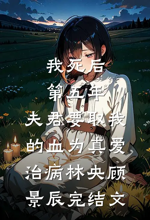 我死后第五年，夫君要取我的血为真爱治病林央顾景辰完结文