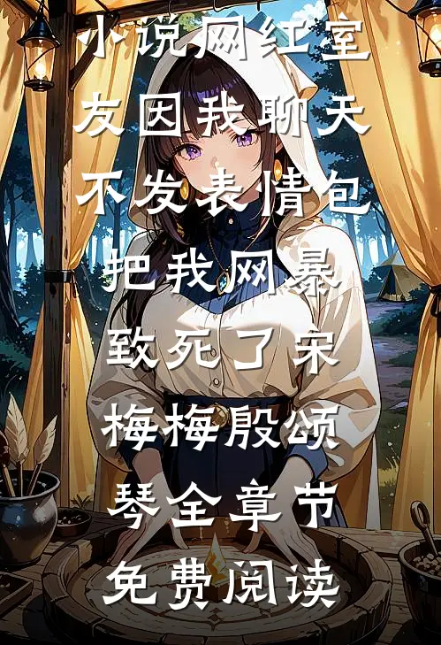 小说网红室友因我聊天不发表情包把我网暴致死了宋梅梅殷颂琴全章节免费阅读