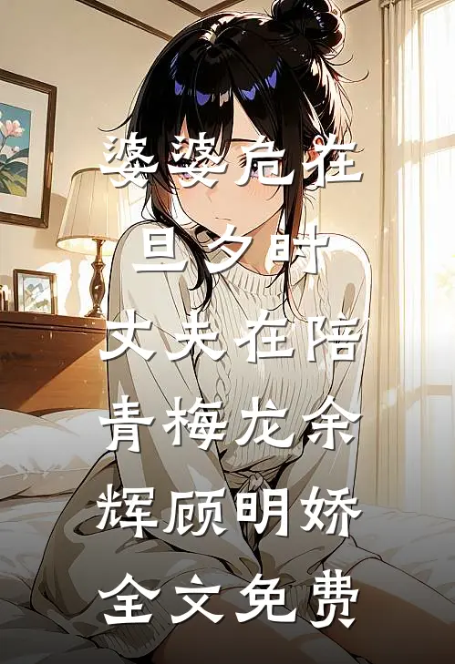婆婆危在旦夕时，丈夫在陪青梅龙余辉顾明娇全文免费