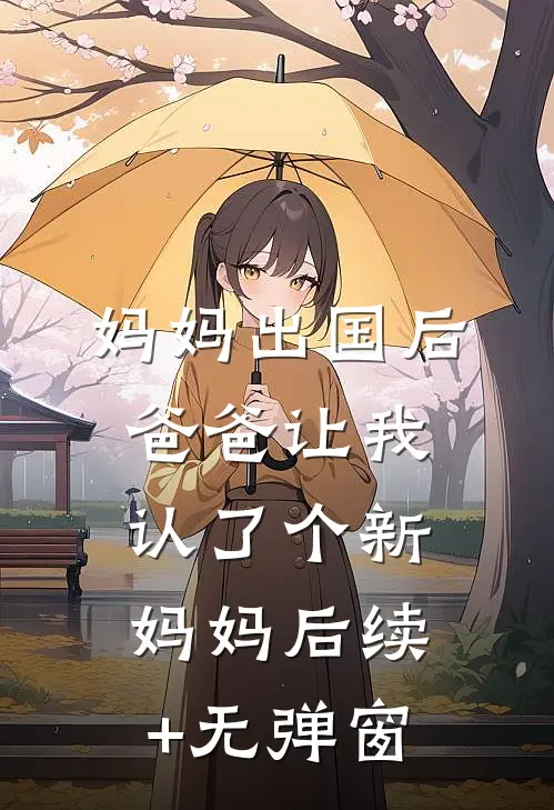 妈妈出国后，爸爸让我认了个新妈妈后续+无弹窗