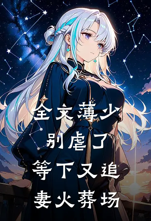 全文薄少别虐了，等下又追妻火葬场