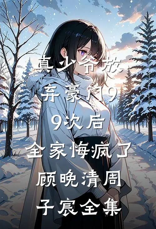 真少爷放弃豪门99次后，全家悔疯了顾晚清周子宸全集