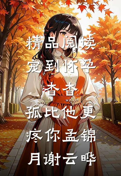 精品阅读宠到怀孕，杳杳，孤比他更疼你孟锦月谢云晔