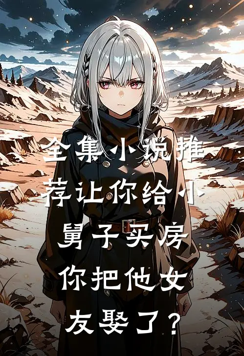 全集小说推荐让你给小舅子买房，你把他女友娶了？