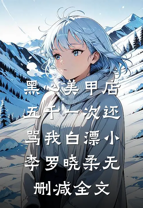 黑心美甲店，五千一次还骂我白漂小李罗晓柔无删减全文