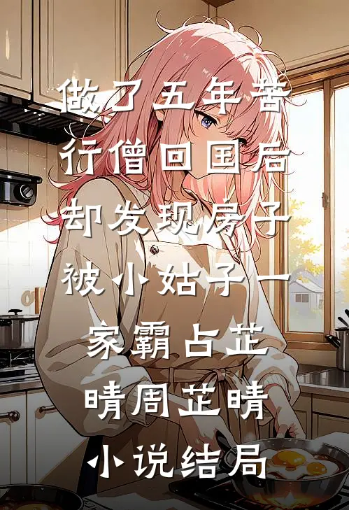 做了五年苦行僧回国后，却发现房子被小姑子一家霸占芷晴周芷晴小说结局