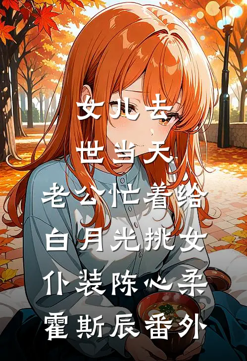 女儿去世当天，老公忙着给白月光挑女仆装陈心柔霍斯辰 番外