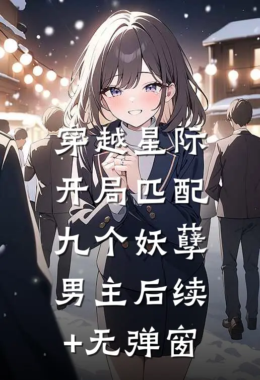 穿越星际：开局匹配九个妖孽男主后续+无弹窗