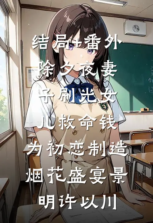 结局+番外除夕夜妻子刷光女儿救命钱，为初恋制造烟花盛宴景明许以川