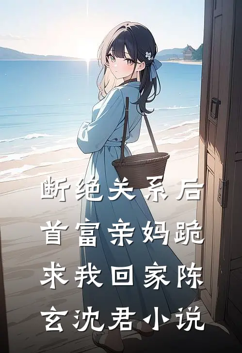 断绝关系后，首富亲妈跪求我回家陈玄沈君小说