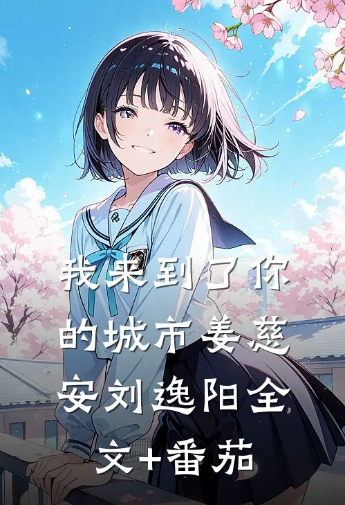 我来到了你的城市姜慈安刘逸阳全文+番茄
