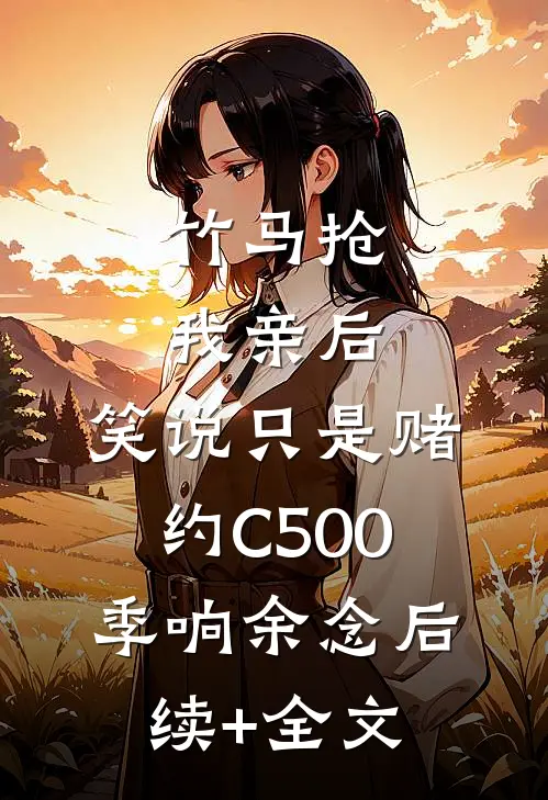 竹马抢我亲后， 笑说只是赌约C500季响余念后续+全文