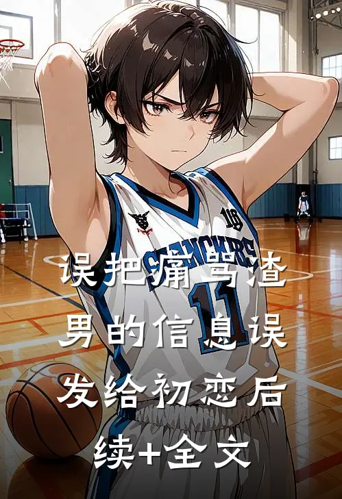 误把痛骂渣男的信息误发给初恋后续+全文