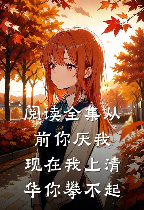 阅读全集从前你厌我,现在我上清华你攀不起