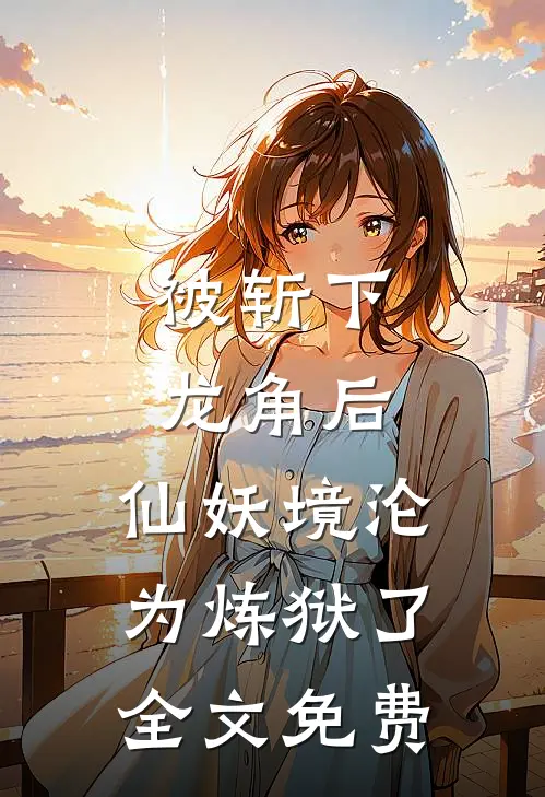 被斩下龙角后，仙妖境沦为炼狱了全文免费